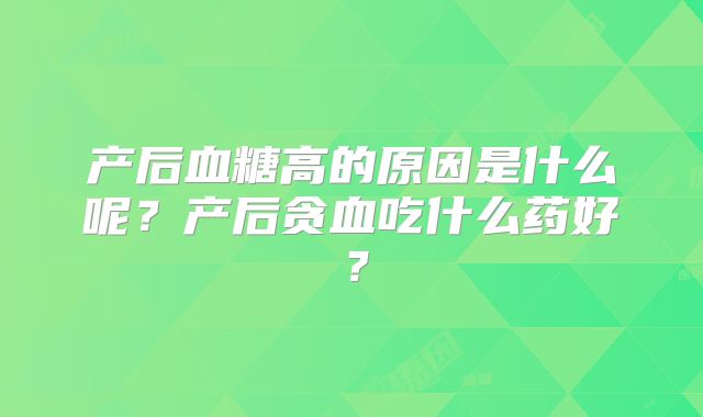 产后血糖高的原因是什么呢？产后贪血吃什么药好？