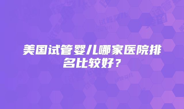 美国试管婴儿哪家医院排名比较好？