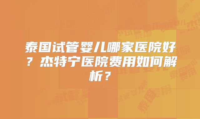 泰国试管婴儿哪家医院好？杰特宁医院费用如何解析？