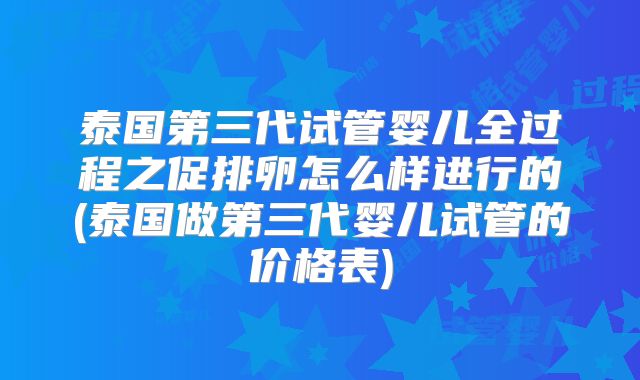 泰国第三代试管婴儿全过程之促排卵怎么样进行的(泰国做第三代婴儿试管的价格表)
