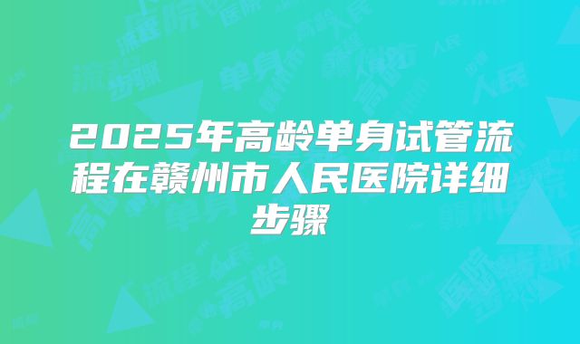 2025年高龄单身试管流程在赣州市人民医院详细步骤