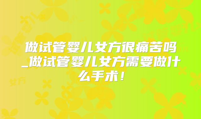 做试管婴儿女方很痛苦吗_做试管婴儿女方需要做什么手术！