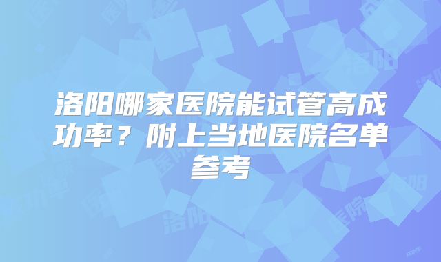 洛阳哪家医院能试管高成功率？附上当地医院名单参考