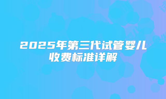 2025年第三代试管婴儿收费标准详解