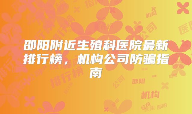 邵阳附近生殖科医院最新排行榜，机构公司防骗指南