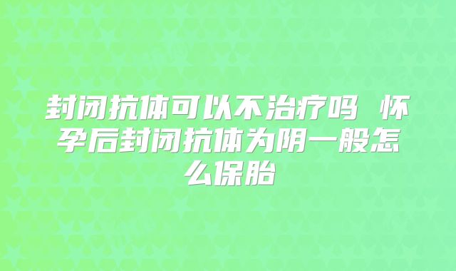 封闭抗体可以不治疗吗 怀孕后封闭抗体为阴一般怎么保胎