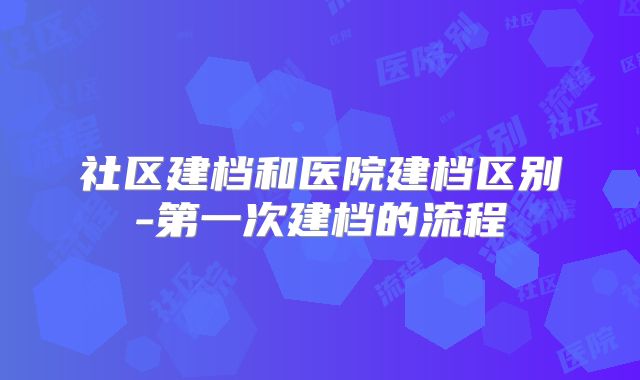 社区建档和医院建档区别-第一次建档的流程