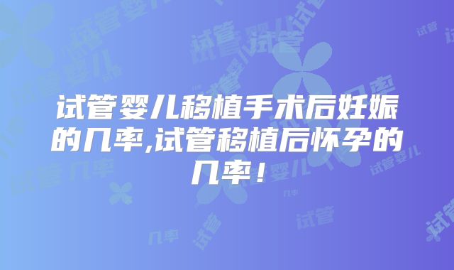 试管婴儿移植手术后妊娠的几率,试管移植后怀孕的几率！