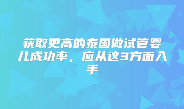 获取更高的泰国做试管婴儿成功率，应从这3方面入手