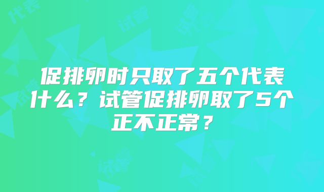 促排卵时只取了五个代表什么？试管促排卵取了5个正不正常？