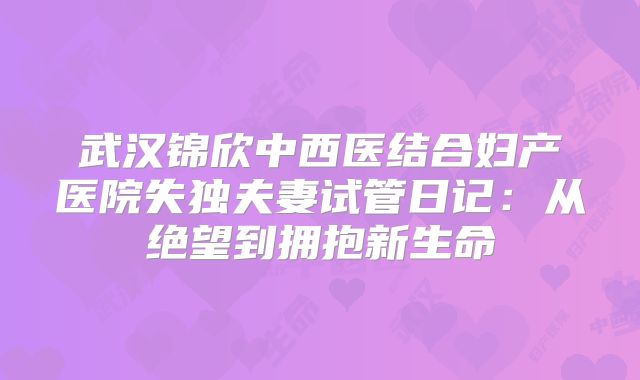 武汉锦欣中西医结合妇产医院失独夫妻试管日记：从绝望到拥抱新生命