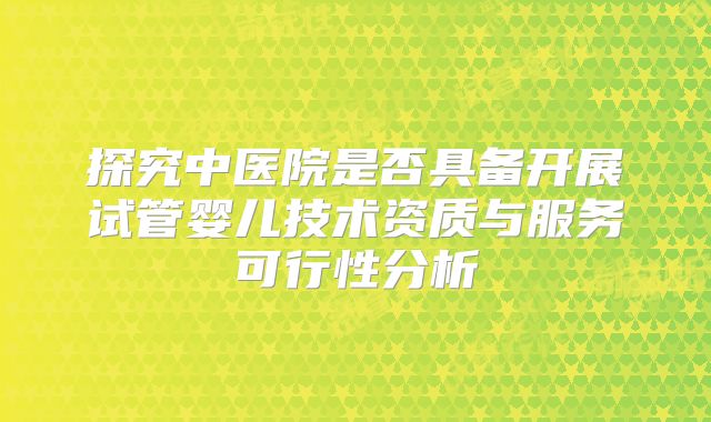 探究中医院是否具备开展试管婴儿技术资质与服务可行性分析