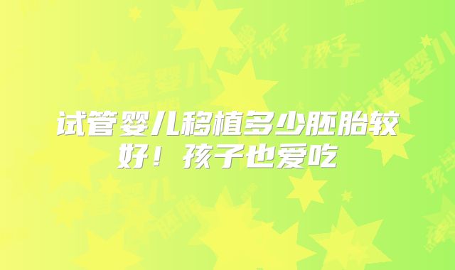 试管婴儿移植多少胚胎较好！孩子也爱吃