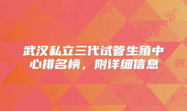 武汉私立三代试管生殖中心排名榜，附详细信息