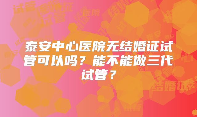 泰安中心医院无结婚证试管可以吗？能不能做三代试管？
