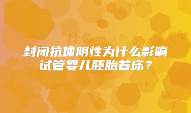 封闭抗体阴性为什么影响试管婴儿胚胎着床？