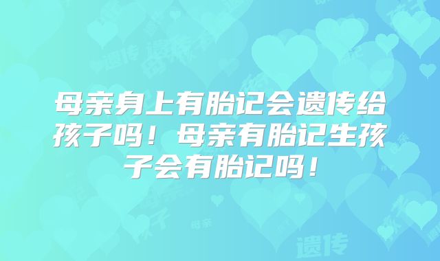 母亲身上有胎记会遗传给孩子吗！母亲有胎记生孩子会有胎记吗！