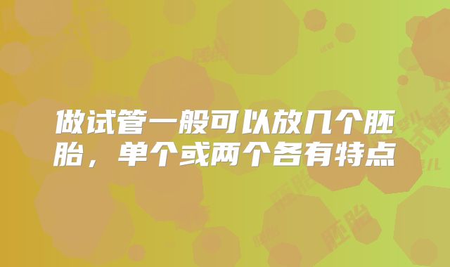 做试管一般可以放几个胚胎,单个或两个各有特点