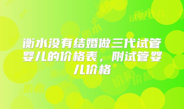 衡水没有结婚做三代试管婴儿的价格表，附试管婴儿价格