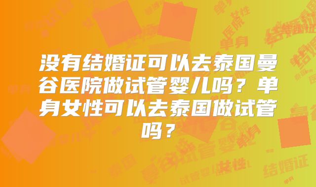 没有结婚证可以去泰国曼谷医院做试管婴儿吗?单身女性可以去泰国做试管吗?
