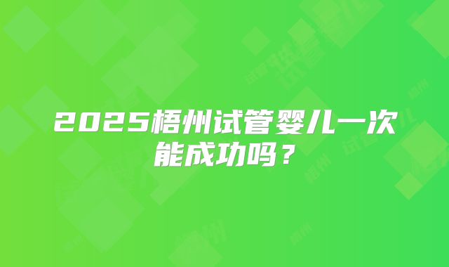 2025梧州试管婴儿一次能成功吗？