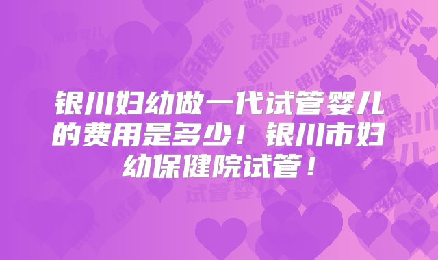 银川妇幼做一代试管婴儿的费用是多少!银川市妇幼保健院试管!