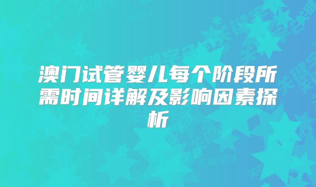 澳门试管婴儿每个阶段所需时间详解及影响因素探析