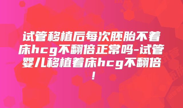 试管移植后每次胚胎不着床hcg不翻倍正常吗-试管婴儿移植着床hcg不翻倍！