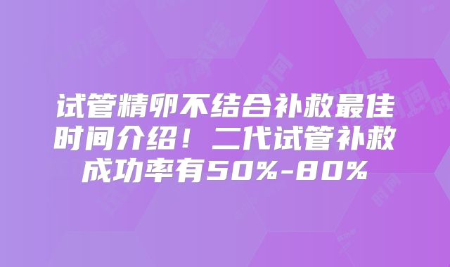 试管精卵不结合补救最佳时间介绍！二代试管补救成功率有50%-80%