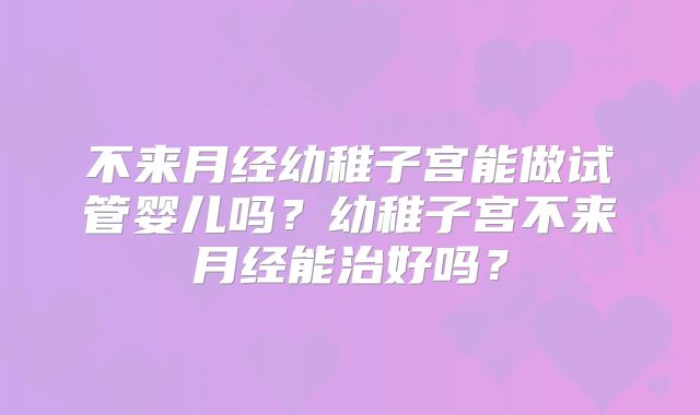不来月经幼稚子宫能做试管婴儿吗？幼稚子宫不来月经能治好吗？