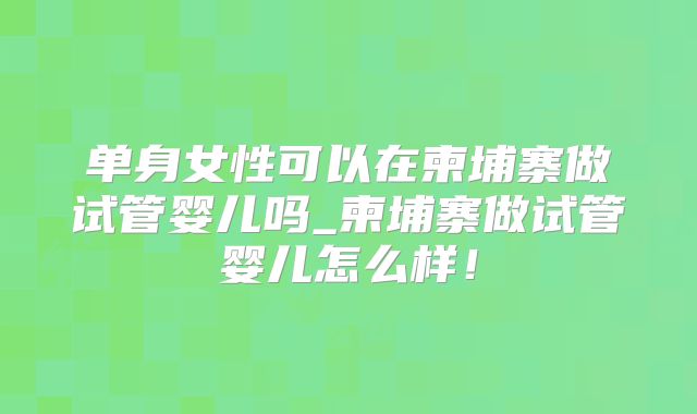 单身女性可以在柬埔寨做试管婴儿吗_柬埔寨做试管婴儿怎么样！
