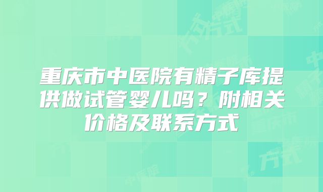 重庆市中医院有精子库提供做试管婴儿吗？附相关价格及联系方式