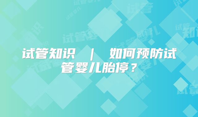 试管知识 ｜ 如何预防试管婴儿胎停？