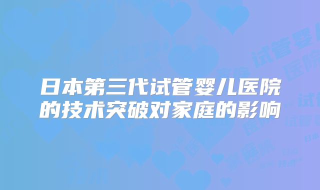 日本第三代试管婴儿医院的技术突破对家庭的影响