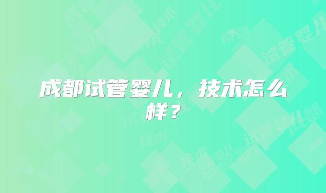 成都试管婴儿，技术怎么样？