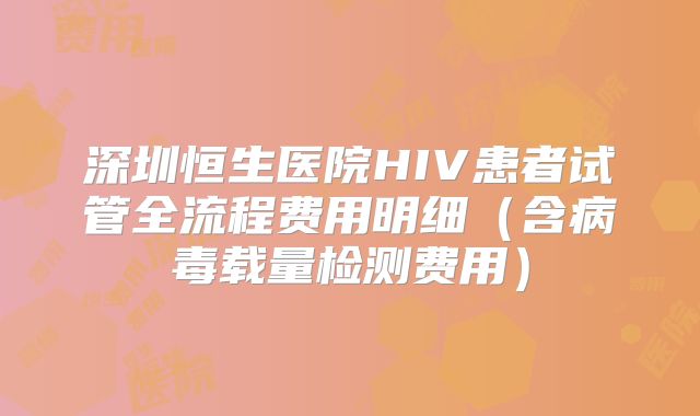 深圳恒生医院HIV患者试管全流程费用明细(含病毒载量检测费用)