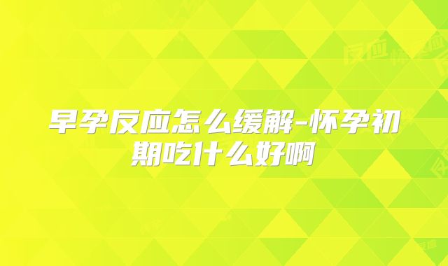 早孕反应怎么缓解-怀孕初期吃什么好啊