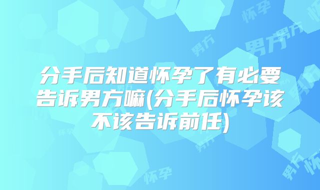 分手后知道怀孕了有必要告诉男方嘛(分手后怀孕该不该告诉前任)