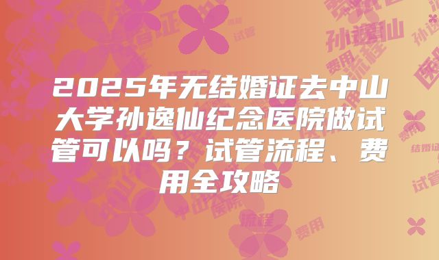 2025年无结婚证去中山大学孙逸仙纪念医院做试管可以吗？试管流程、费用全攻略