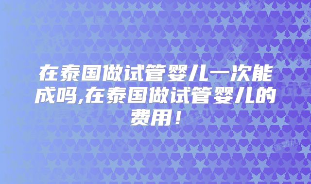 在泰国做试管婴儿一次能成吗,在泰国做试管婴儿的费用!