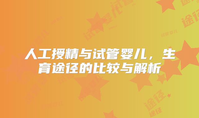 人工授精与试管婴儿，生育途径的比较与解析