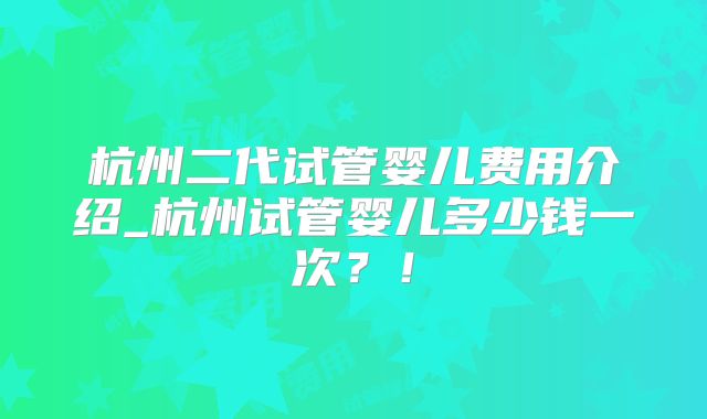 杭州二代试管婴儿费用介绍_杭州试管婴儿多少钱一次？！