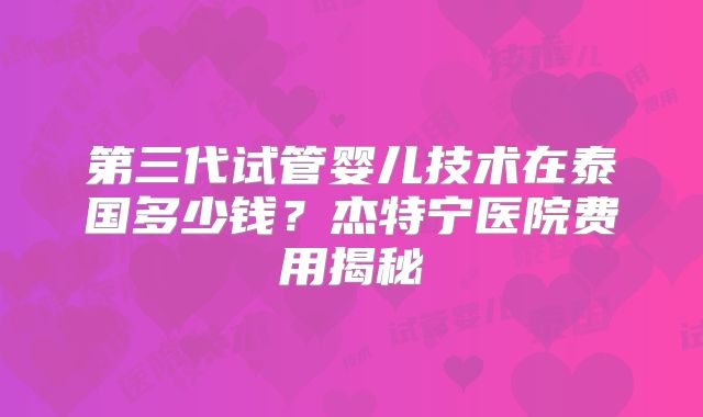 第三代试管婴儿技术在泰国多少钱?杰特宁医院费用揭秘