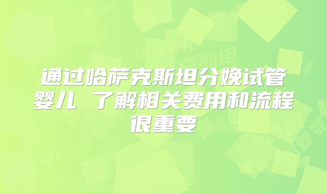 通过哈萨克斯坦分娩试管婴儿 了解相关费用和流程很重要