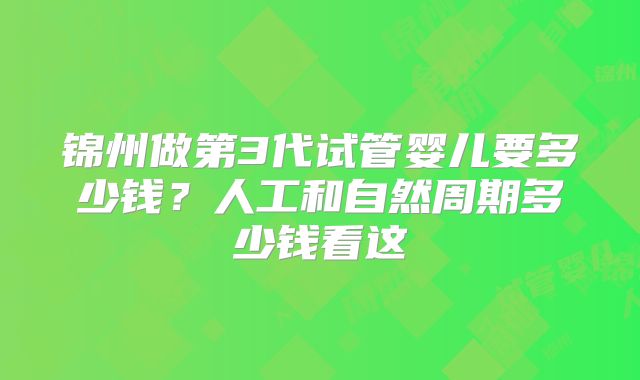 锦州做第3代试管婴儿要多少钱?人工和自然周期多少钱看这