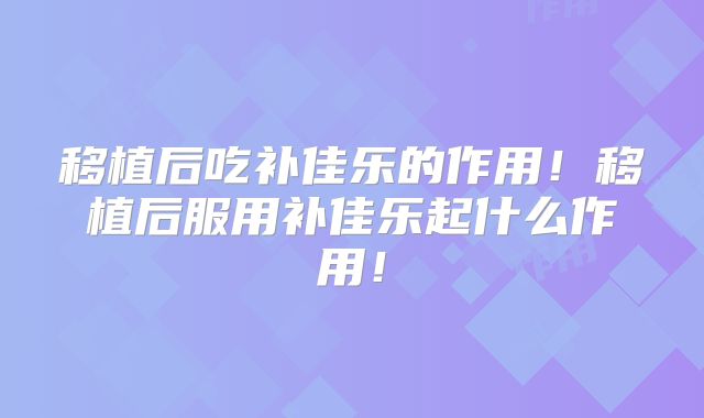 移植后吃补佳乐的作用!移植后服用补佳乐起什么作用!