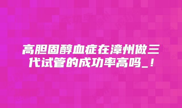 高胆固醇血症在漳州做三代试管的成功率高吗_！