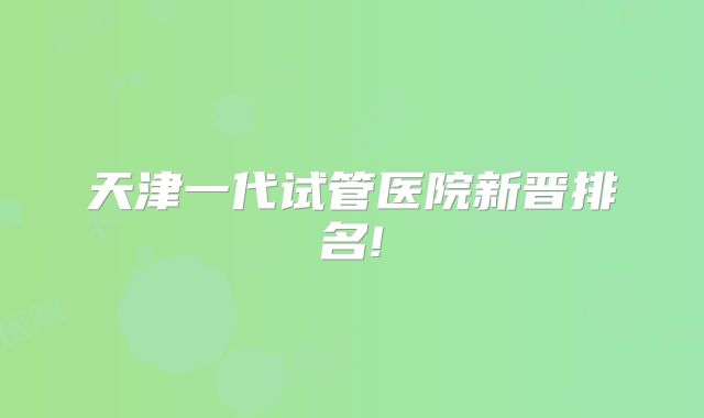 天津一代试管医院新晋排名!