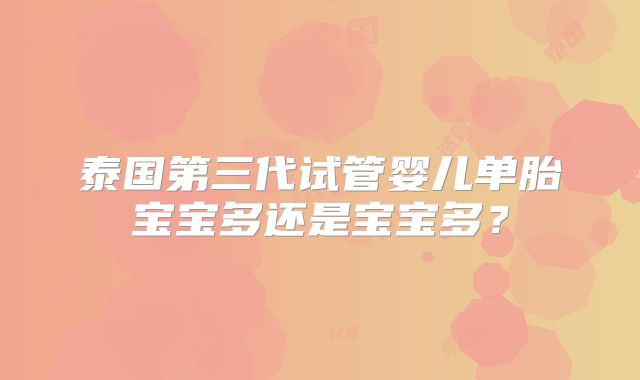 泰国第三代试管婴儿单胎宝宝多还是宝宝多？