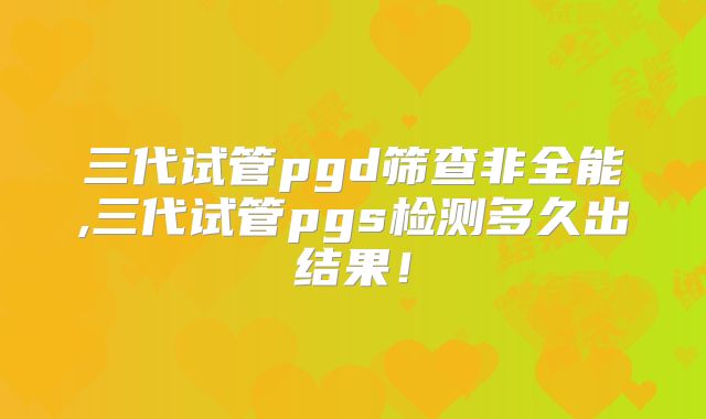 三代试管pgd筛查非全能,三代试管pgs检测多久出结果!